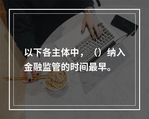 以下各主体中，（）纳入金融监管的时间最早。