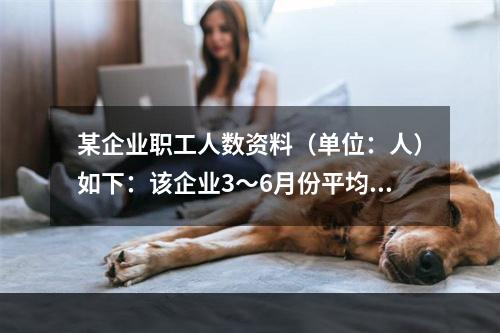 某企业职工人数资料（单位：人）如下：该企业3～6月份平均职工