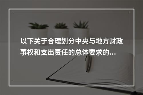 以下关于合理划分中央与地方财政事权和支出责任的总体要求的表述