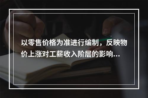 以零售价格为准进行编制，反映物价上涨对工薪收入阶层的影响程度