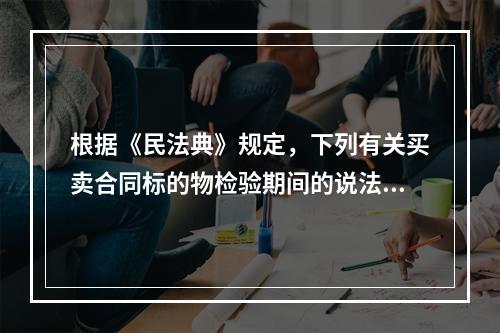 根据《民法典》规定，下列有关买卖合同标的物检验期间的说法中，