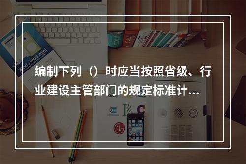 编制下列（）时应当按照省级、行业建设主管部门的规定标准计价。