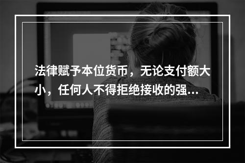 法律赋予本位货币，无论支付额大小，任何人不得拒绝接收的强制流