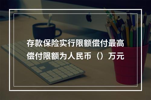 存款保险实行限额偿付最高偿付限额为人民币（）万元