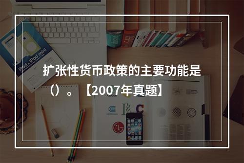 扩张性货币政策的主要功能是（）。【2007年真题】