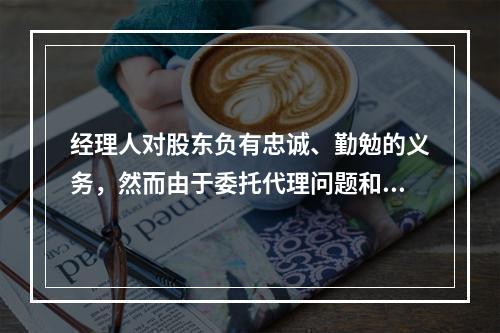 经理人对股东负有忠诚、勤勉的义务，然而由于委托代理问题和缺乏