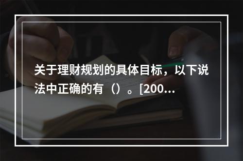 关于理财规划的具体目标，以下说法中正确的有（）。[2007年