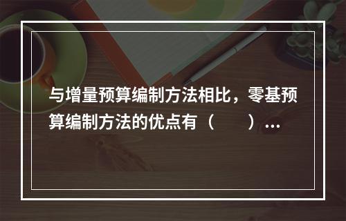 与增量预算编制方法相比，零基预算编制方法的优点有（　　）。