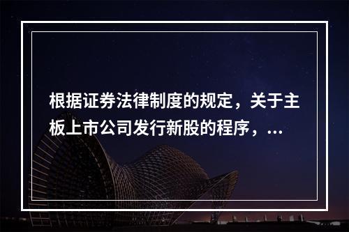 根据证券法律制度的规定，关于主板上市公司发行新股的程序，下列