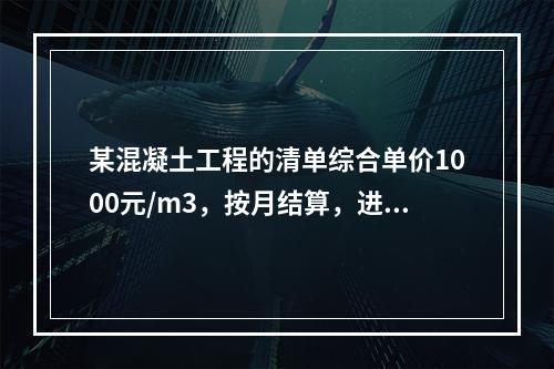 某混凝土工程的清单综合单价1000元/m3，按月结算，进度数