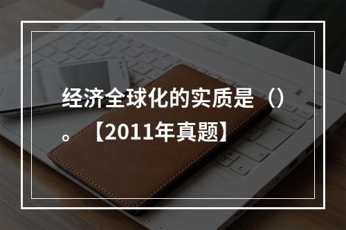 经济全球化的实质是（）。【2011年真题】