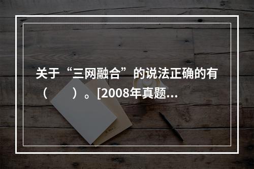 关于“三网融合”的说法正确的有（　　）。[2008年真题]