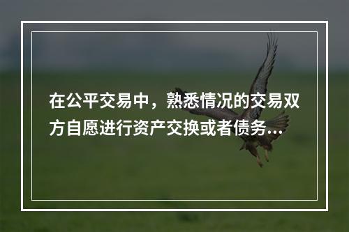 在公平交易中，熟悉情况的交易双方自愿进行资产交换或者债务清偿