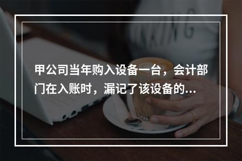 甲公司当年购入设备一台，会计部门在入账时，漏记了该设备的运费