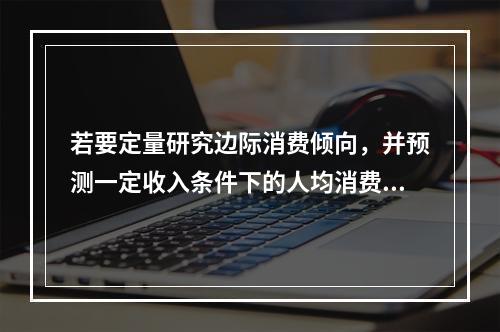 若要定量研究边际消费倾向，并预测一定收入条件下的人均消费金额