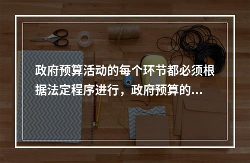 政府预算活动的每个环节都必须根据法定程序进行，政府预算的成立