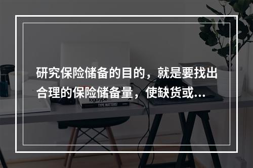 研究保险储备的目的，就是要找出合理的保险储备量，使缺货或供应