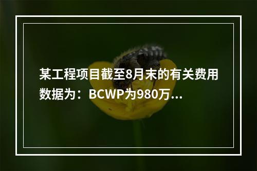 某工程项目截至8月末的有关费用数据为：BCWP为980万元，