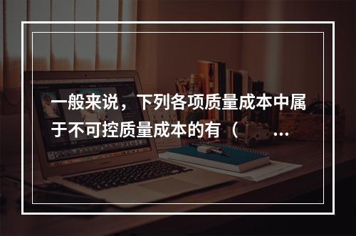 一般来说，下列各项质量成本中属于不可控质量成本的有（　　）。