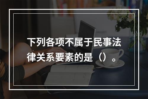 下列各项不属于民事法律关系要素的是（）。