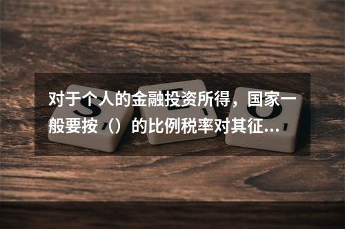 对于个人的金融投资所得，国家一般要按（）的比例税率对其征收个