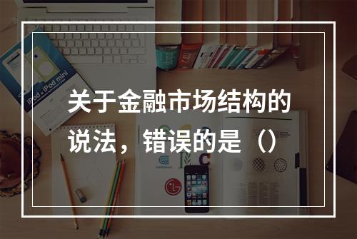 关于金融市场结构的说法，错误的是（）