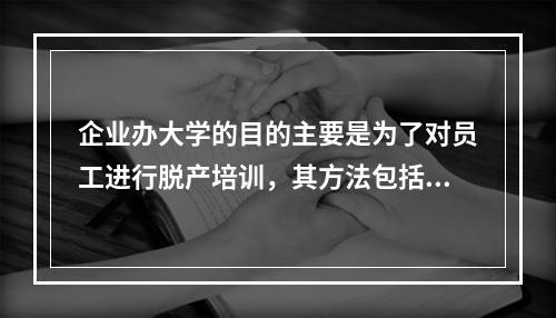 企业办大学的目的主要是为了对员工进行脱产培训，其方法包括（）