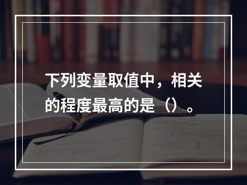 下列变量取值中，相关的程度最高的是（）。