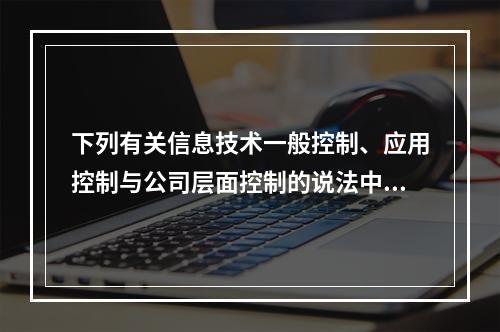 下列有关信息技术一般控制、应用控制与公司层面控制的说法中，不