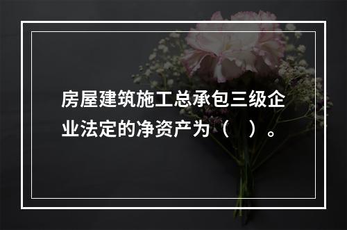 房屋建筑施工总承包三级企业法定的净资产为（　）。