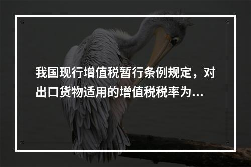 我国现行增值税暂行条例规定，对出口货物适用的增值税税率为（）