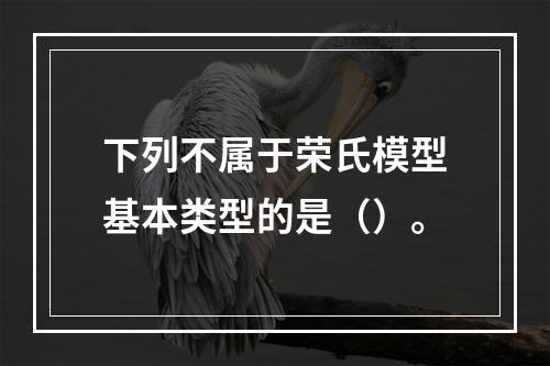 下列不属于荣氏模型基本类型的是（）。