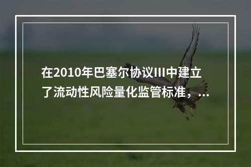 在2010年巴塞尔协议Ⅲ中建立了流动性风险量化监管标准，其中