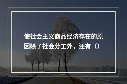 使社会主义商品经济存在的原因除了社会分工外，还有（）