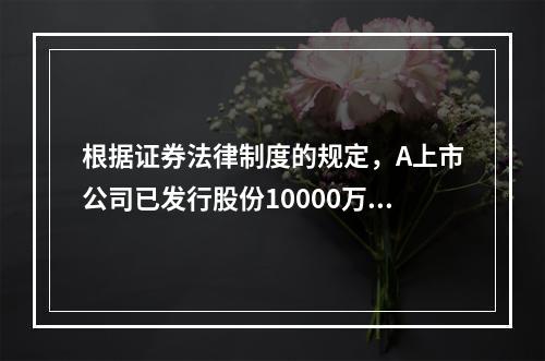 根据证券法律制度的规定，A上市公司已发行股份10000万股。