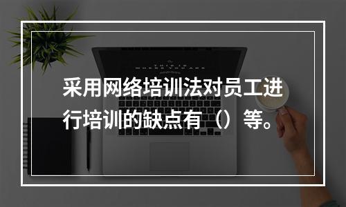 采用网络培训法对员工进行培训的缺点有（）等。