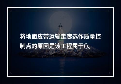 将地面皮带运输走廊选作质量控制点的原因是该工程属于()。