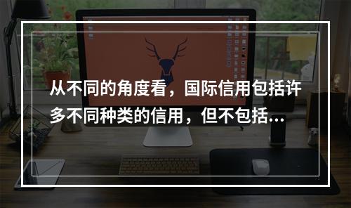 从不同的角度看，国际信用包括许多不同种类的信用，但不包括（）