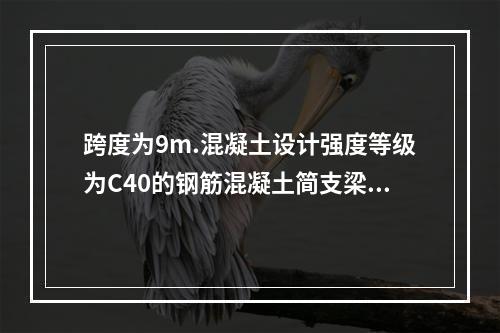 跨度为9m.混凝土设计强度等级为C40的钢筋混凝土简支梁，混