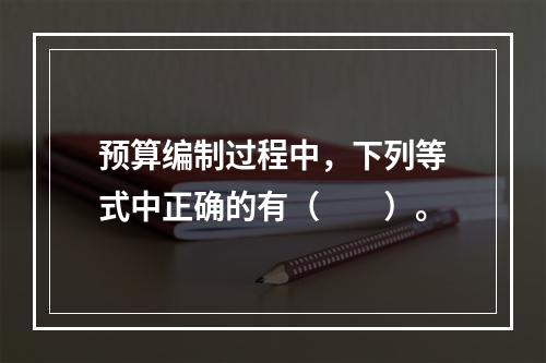 预算编制过程中，下列等式中正确的有（　　）。