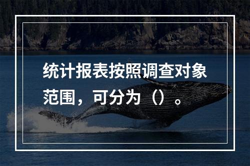 统计报表按照调查对象范围，可分为（）。