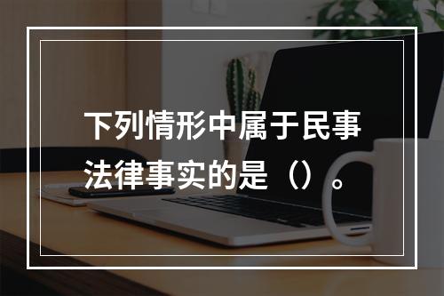 下列情形中属于民事法律事实的是（）。