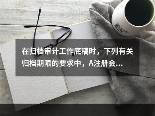 在归档审计工作底稿时，下列有关归档期限的要求中，A注册会计师