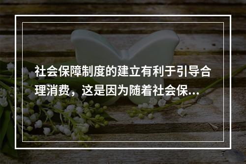 社会保障制度的建立有利于引导合理消费，这是因为随着社会保障制