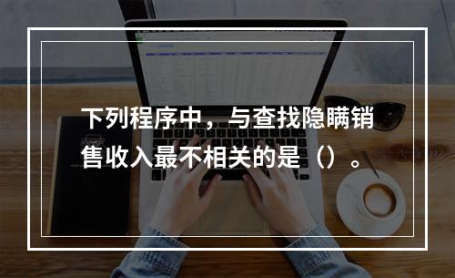 下列程序中，与查找隐瞒销售收入最不相关的是（）。