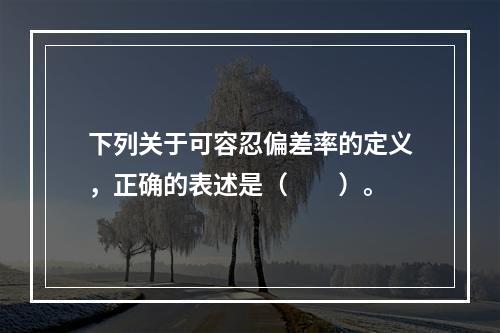 下列关于可容忍偏差率的定义，正确的表述是（  ）。