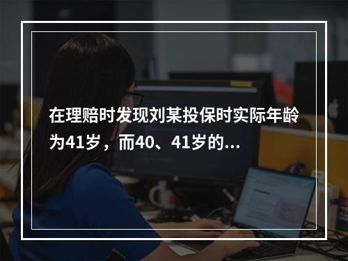 在理赔时发现刘某投保时实际年龄为41岁，而40、41岁的终身