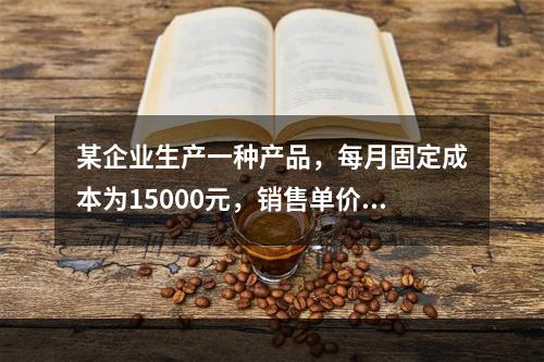 某企业生产一种产品，每月固定成本为15000元，销售单价为3