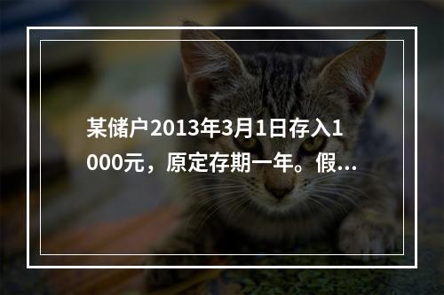 某储户2013年3月1日存入1000元，原定存期一年。假设存