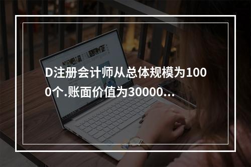 D注册会计师从总体规模为1000个.账面价值为300000元